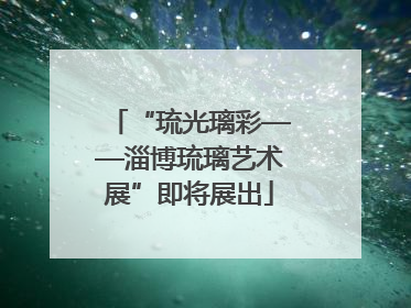 “琉光璃彩——淄博琉璃艺术展”即将展出